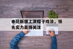 易游体育平台-关于申花新援上演帽子戏法，领先实力赢得关注的信息