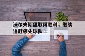 易游体育官网-沃尔夫斯堡取得胜利，继续追赶领先球队的简单介绍