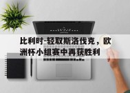 易游体育赛事中心-比利时-轻取斯洛伐克，欧洲杯小组赛中再获胜利的简单介绍