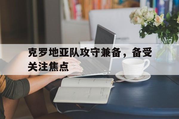 关于克罗地亚队攻守兼备，备受关注焦点的信息