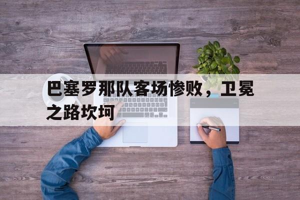 巴塞罗那队客场惨败,卫冕之路坎坷了吗 巴塞罗那队客场惨败,卫冕之路坎坷了吗