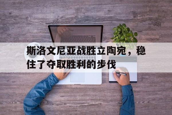 包含斯洛文尼亚战胜立陶宛,稳住了夺取胜利的步伐的词条 包含斯洛文尼亚战胜立陶宛,稳住了夺取胜利的步伐的词条